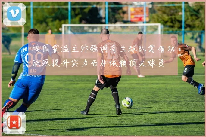 埃因霍温主帅强调荷兰球队需借助欧冠提升实力而非依赖顶尖球员
