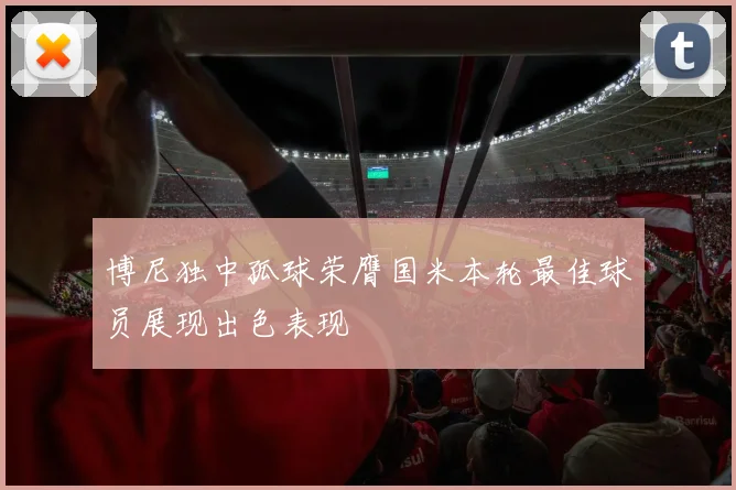 博尼独中孤球荣膺国米本轮最佳球员展现出色表现