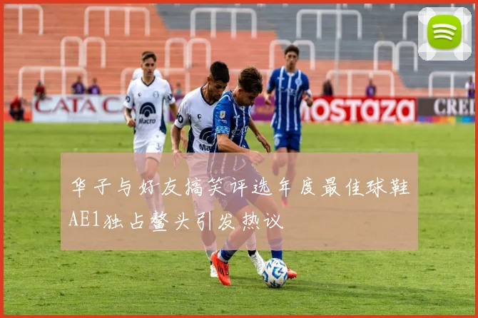 华子与好友搞笑评选年度最佳球鞋AE1独占鳌头引发热议