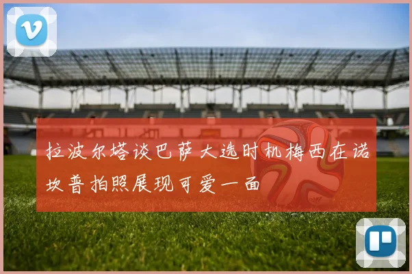 拉波尔塔谈巴萨大选时机梅西在诺坎普拍照展现可爱一面