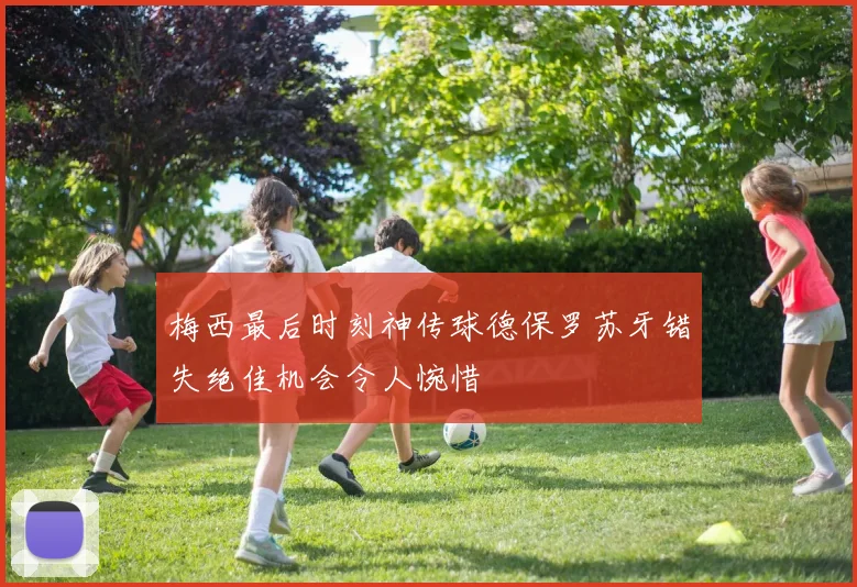 梅西最后时刻神传球德保罗苏牙错失绝佳机会令人惋惜
