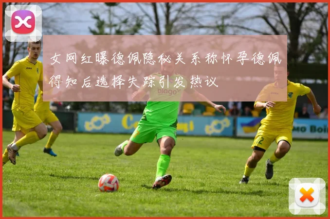女网红曝德佩隐秘关系称怀孕德佩得知后选择失踪引发热议