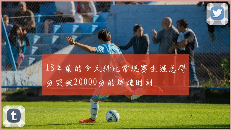 18年前的今天科比常规赛生涯总得分突破20000分的辉煌时刻