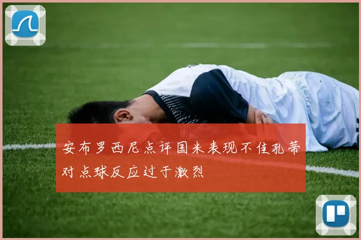 安布罗西尼点评国米表现不佳孔蒂对点球反应过于激烈
