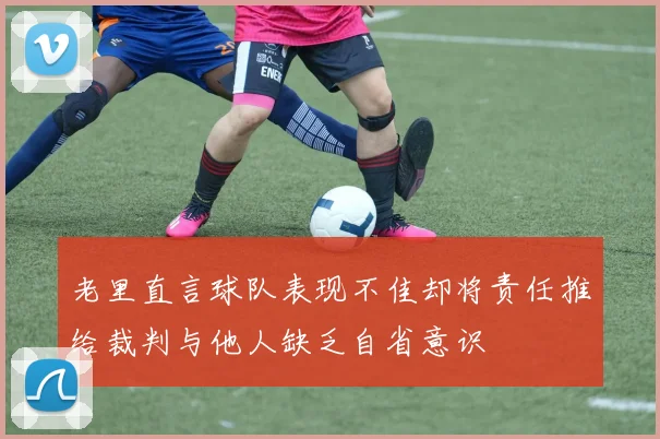 老里直言球队表现不佳却将责任推给裁判与他人缺乏自省意识