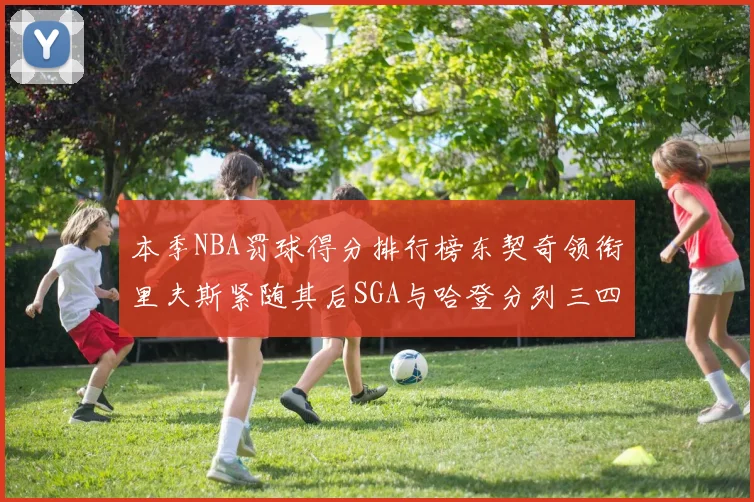 本季NBA罚球得分排行榜东契奇领衔里夫斯紧随其后SGA与哈登分列三四位