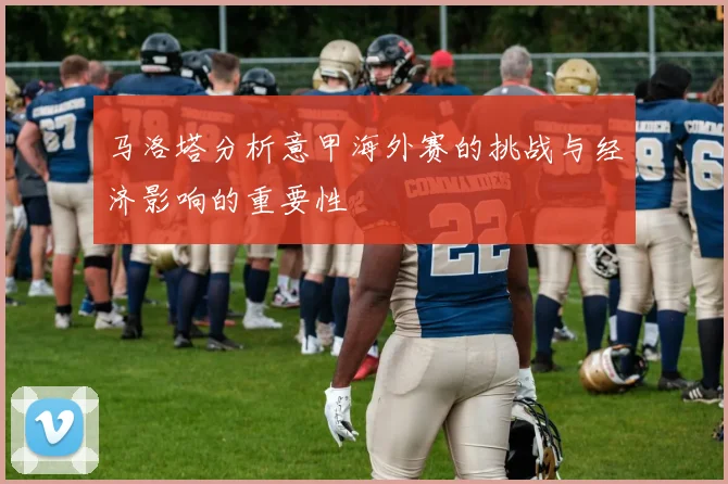 马洛塔分析意甲海外赛的挑战与经济影响的重要性