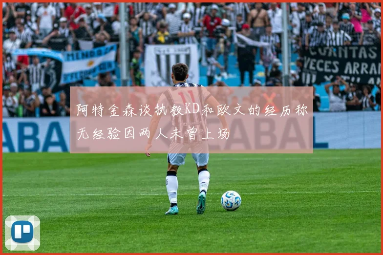 阿特金森谈执教KD和欧文的经历称无经验因两人未曾上场
