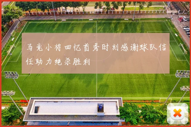 马竞小将回忆首秀时刻感谢球队信任助力绝杀胜利