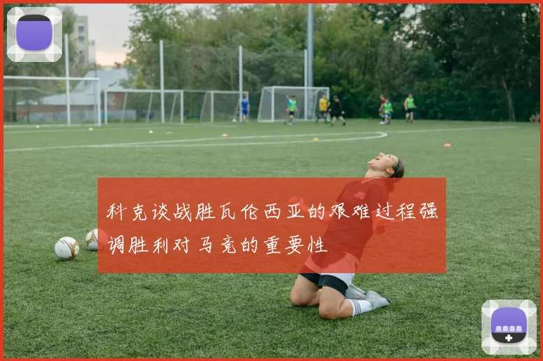 科克谈战胜瓦伦西亚的艰难过程强调胜利对马竞的重要性