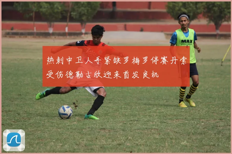 热刺中卫人手紧缺罗梅罗停赛丹索受伤德勒古欣迎来首发良机