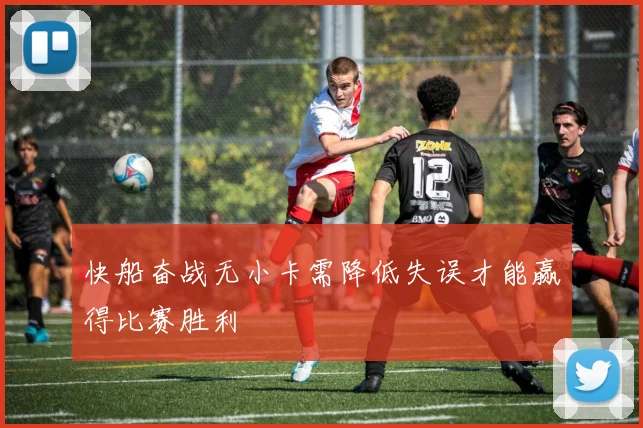 快船奋战无小卡需降低失误才能赢得比赛胜利