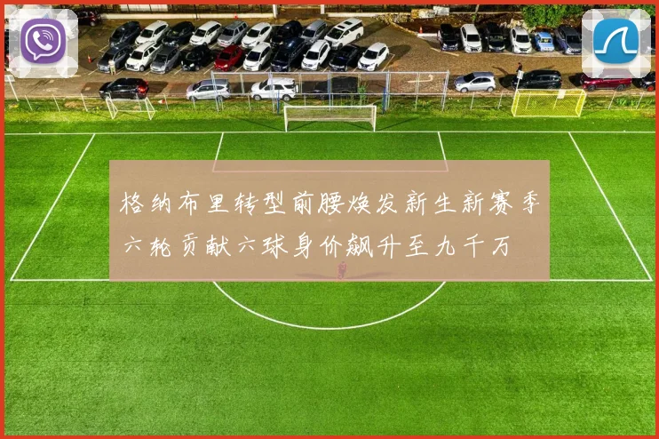 格纳布里转型前腰焕发新生新赛季六轮贡献六球身价飙升至九千万