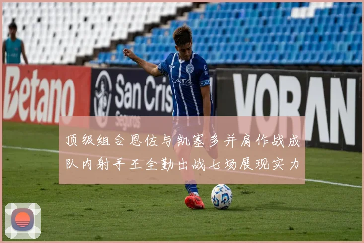 顶级组合恩佐与凯塞多并肩作战成队内射手王全勤出战七场展现实力