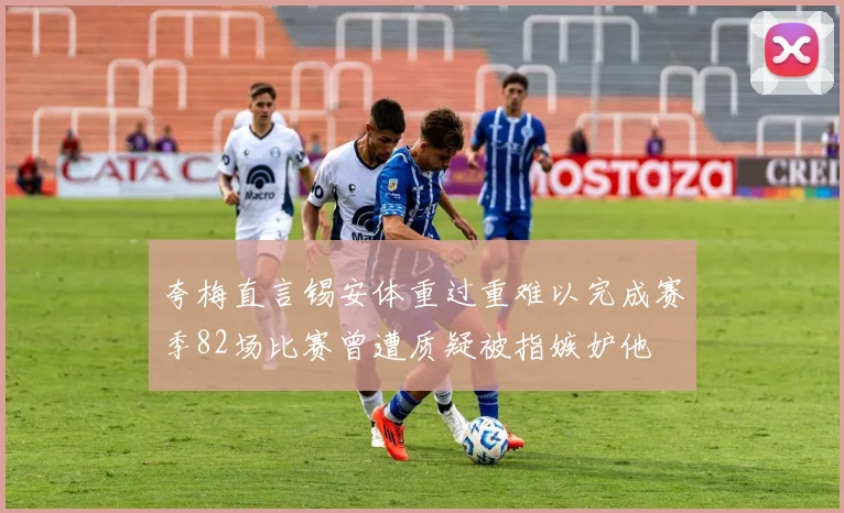 夸梅直言锡安体重过重难以完成赛季82场比赛曾遭质疑被指嫉妒他