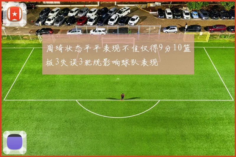 周琦状态平平表现不佳仅得9分10篮板3失误3犯规影响球队表现