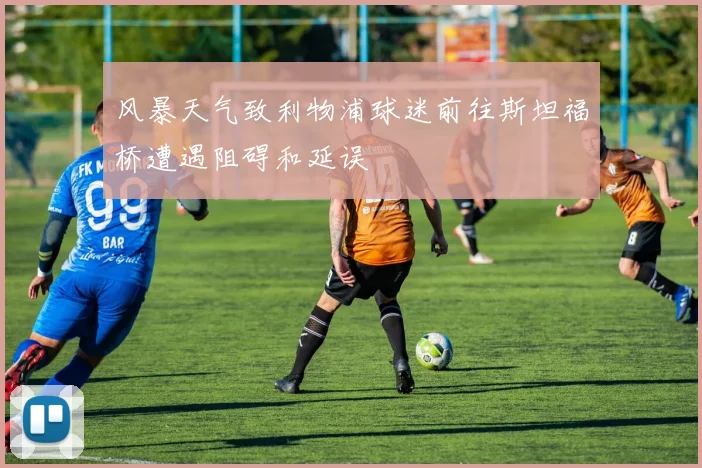 风暴天气致利物浦球迷前往斯坦福桥遭遇阻碍和延误