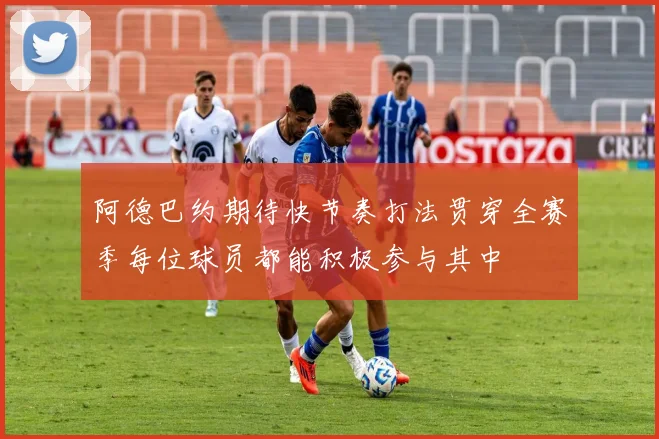 阿德巴约期待快节奏打法贯穿全赛季每位球员都能积极参与其中
