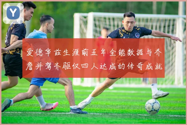 爱德华兹生涯前五年全能数据与乔詹并驾齐驱仅四人达成的传奇成就