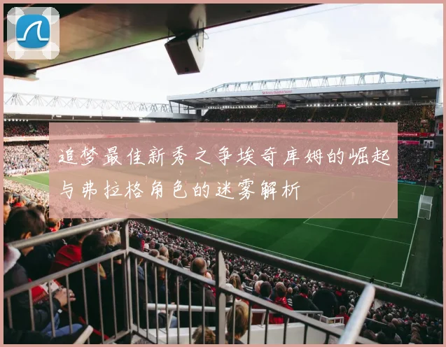 追梦最佳新秀之争埃奇库姆的崛起与弗拉格角色的迷雾解析