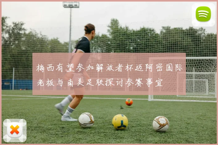 梅西有望参加解放者杯迈阿密国际老板与南美足联探讨参赛事宜