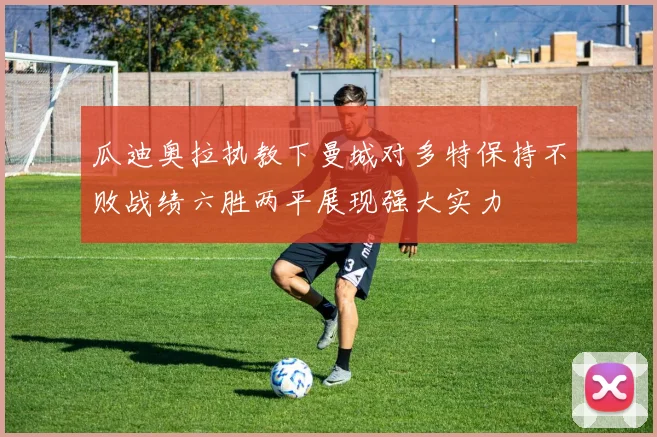瓜迪奥拉执教下曼城对多特保持不败战绩六胜两平展现强大实力