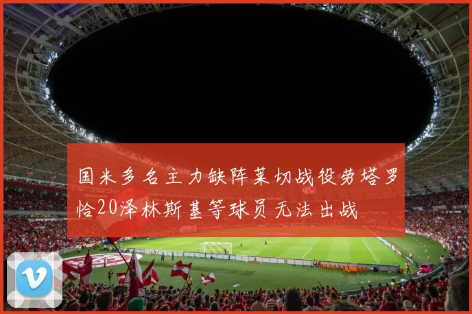 国米多名主力缺阵莱切战役劳塔罗恰20泽林斯基等球员无法出战