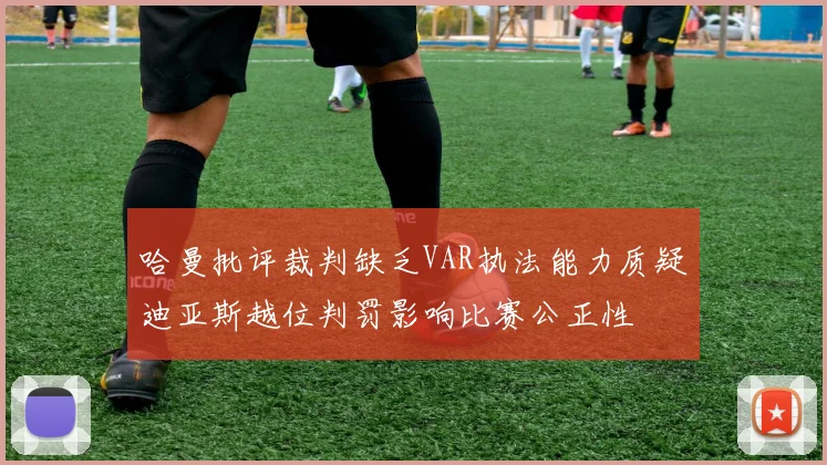 哈曼批评裁判缺乏VAR执法能力质疑迪亚斯越位判罚影响比赛公正性