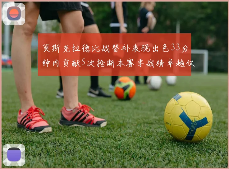 莫斯克拉德比战替补表现出色33分钟内贡献5次抢断本赛季战绩卓越仅1负