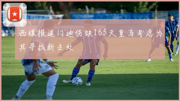 西媒报道门迪伤缺165天皇马考虑为其寻找新去处