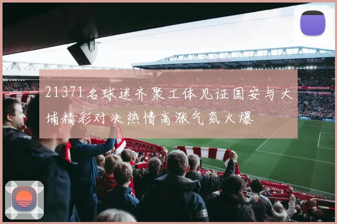 21371名球迷齐聚工体见证国安与大埔精彩对决热情高涨气氛火爆