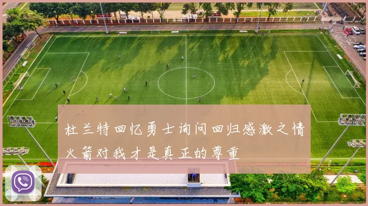 杜兰特回忆勇士询问回归感激之情火箭对我才是真正的尊重