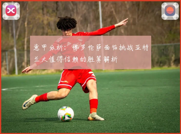 意甲分析：佛罗伦萨面临挑战亚特兰大值得信赖的胜算解析
