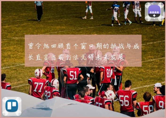 曾令旭回顾首个窗口期的挑战与成长直言当前打法无碍未来发展