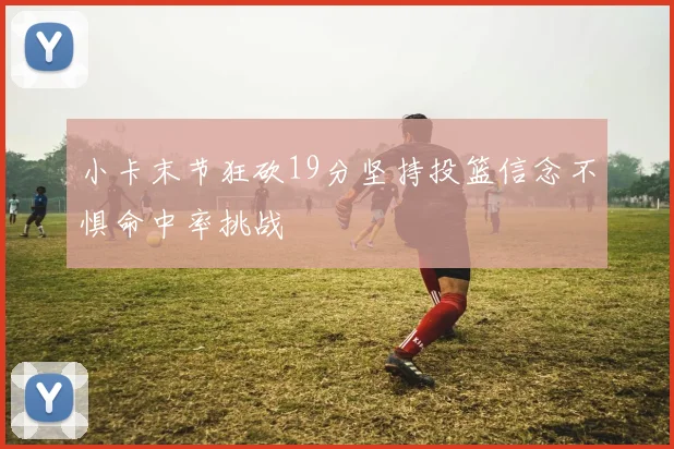 小卡末节狂砍19分坚持投篮信念不惧命中率挑战