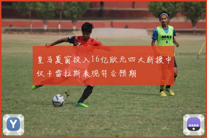 皇马夏窗投入16亿欧元四大新援中仅卡雷拉斯表现符合预期