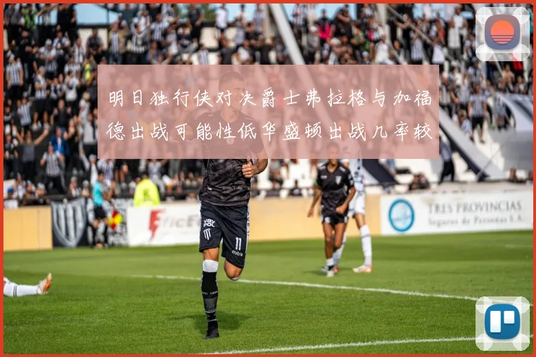 明日独行侠对决爵士弗拉格与加福德出战可能性低华盛顿出战几率较高