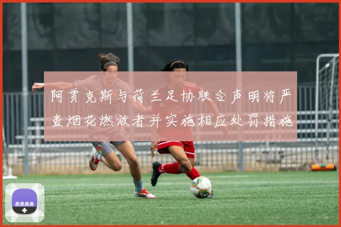 阿贾克斯与荷兰足协联合声明将严查烟花燃放者并实施相应处罚措施