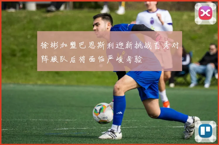 徐彬加盟巴恩斯利迎新挑战首秀对阵狼队后将面临严峻考验