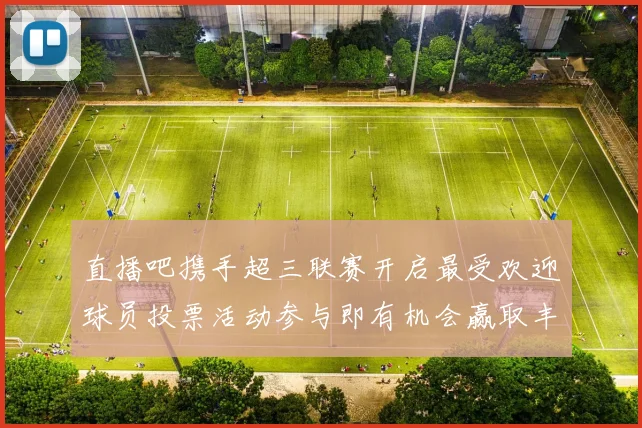 直播吧携手超三联赛开启最受欢迎球员投票活动参与即有机会赢取丰厚奖品