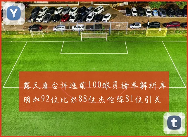 露天看台评选前100球员榜单解析库明加92位比尔88位杰伦绿81位引关注