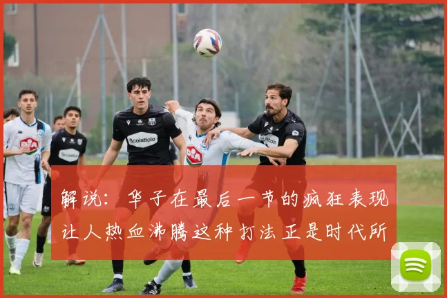 解说：华子在最后一节的疯狂表现让人热血沸腾这种打法正是时代所需