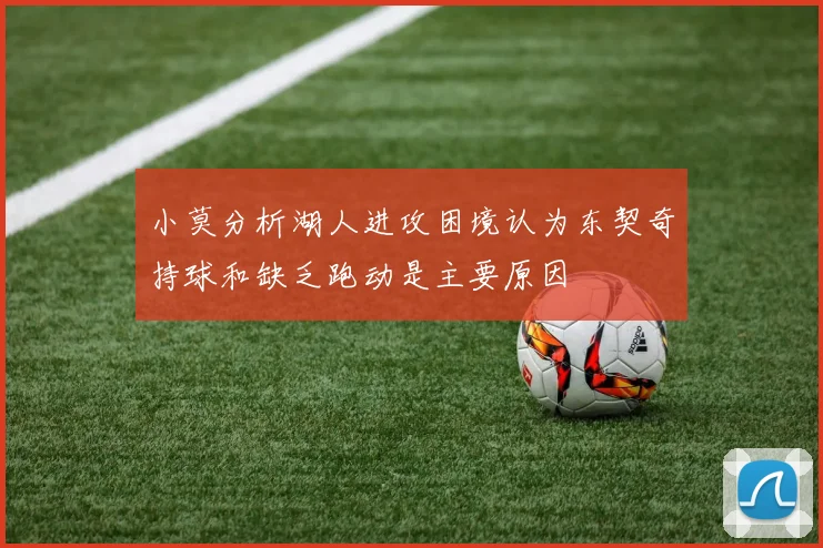 小莫分析湖人进攻困境认为东契奇持球和缺乏跑动是主要原因