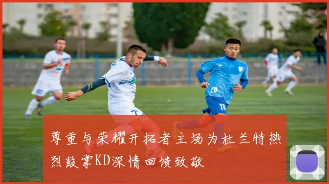 尊重与荣耀开拓者主场为杜兰特热烈鼓掌KD深情回馈致敬