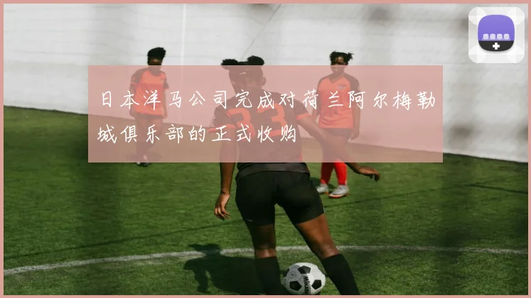 日本洋马公司完成对荷兰阿尔梅勒城俱乐部的正式收购