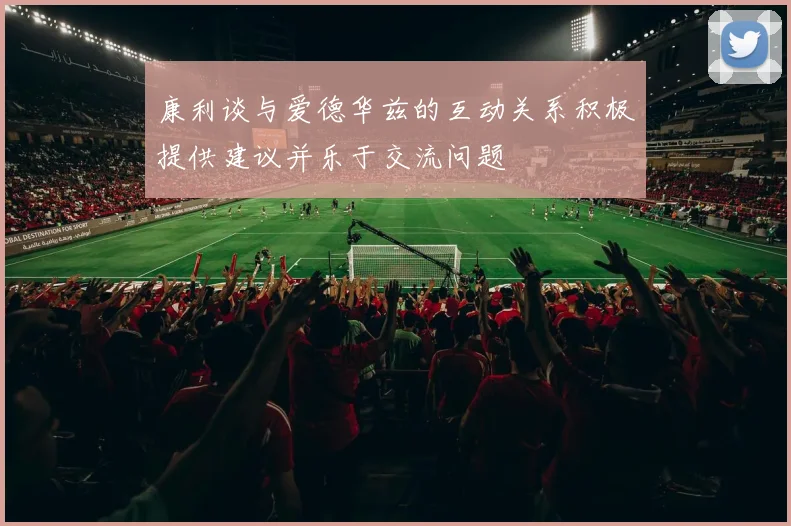 康利谈与爱德华兹的互动关系积极提供建议并乐于交流问题