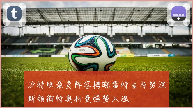 沙特联最贵阵容揭晓雷特吉与努涅斯领衔特奥科曼强势入选