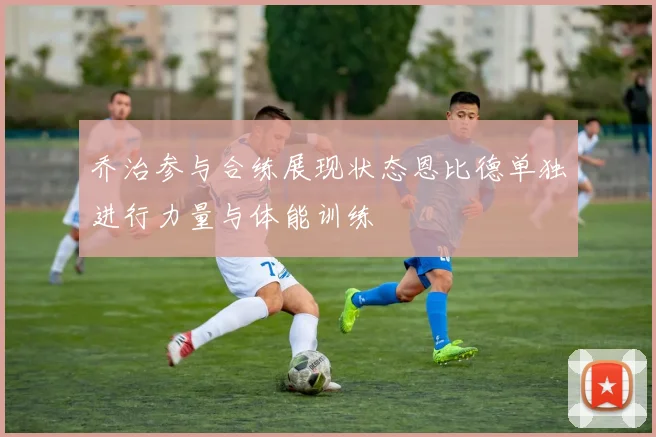 乔治参与合练展现状态恩比德单独进行力量与体能训练